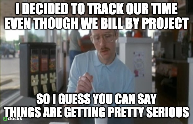 I decided to track our time even though we bill by project, so I guess you can say things are getting pretty serious