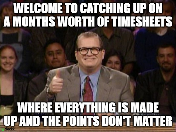 “Welcome to catching up on a months worth of timesheets” “where everything is made up and the points don’t matter”